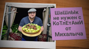 ШАШЛЫК НЕ НУЖЕН С КОТЛЕТАМИ ОТ МИХАЛЫЧА